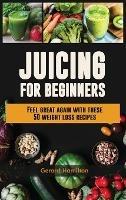 Juicing For Beginners: Feel Great Again With These 50 Weight Loss Juice Recipes!
