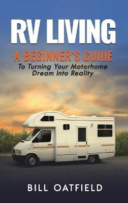 RV Living: A Beginner's Guide To Turning Your Motorhome Dream Into Reality - Bill Oatfield - cover