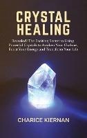 Crystal Healing: Revealed! The Exciting Secret to Using Powerful Crystals to Awaken Your Chakras, Boost Your Energy and Transform Your Life