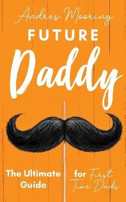Future Daddy the Ultimate Guide for First Time Dads - Andres Mooring - cover