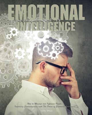 Emotional Intelligence: How to Manage and Influence People, Improving Communication with The Power of Emotional Intelligence - Earl Wells - cover