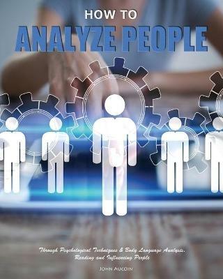 How to Analyze People: Through Psychological Techniques & Body Language Analysis.Reading and Influencing People - John Aucoin - cover