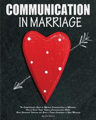 Communication In Marriage: The Comprehensive Guide to Effective Communication in Marriage. How to Build Trust, Improve Communication Skills, Boost Emotional Intimacy and Grow a Deeper Connection in Your Marriage - Allen Davis - cover