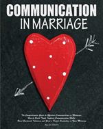 Communication In Marriage: The Comprehensive Guide to Effective Communication in Marriage. How to Build Trust, Improve Communication Skills, Boost Emotional Intimacy and Grow a Deeper Connection in Your Marriage