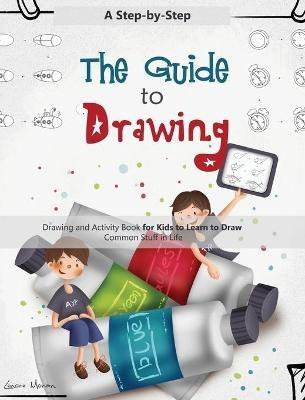 The Guide to Drawing: A Step-by-Step Drawing and Activity Book for Kids to Learn to Draw Common Stuff in Life - Lenore Moran - cover