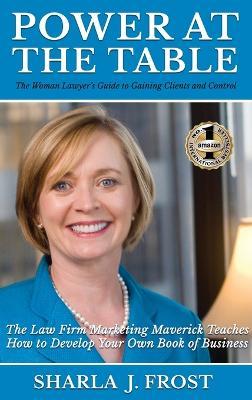 Power at the Table: Guide to Gaining Clients and Control - The Law Firm Marketing Maverick Teaches How to Develop Your Own Book of Business - Sharla J Frost - cover