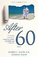 After 60: The secrets to achieving happiness, health, and fulfillment in later life - Part I - Audrey C Ralph,Gordon Ralph - cover