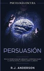 Persuasion: Psicologia Oscura - Tecnicas secretas para influenciar en las personas usando el control mental, la manipulacion y el engano