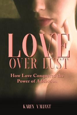 Love Over Lust: How Love Conquered the Power of Addiction - Karen Valiant - cover