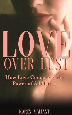 Love over Lust: How Love Conquered the Power of Addiction - Karen Valiant - cover
