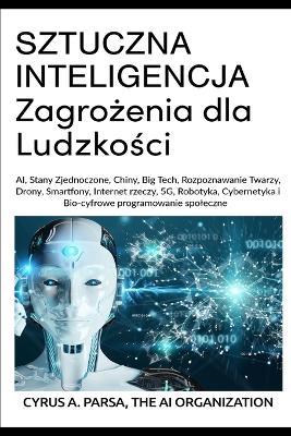 SZTUCZNA INTELIGENCJA Zagrozenia dla Ludzkosci: AI, Stany Zjednoczone, Chiny, Big Tech, Rozpoznawanie Twarzy, Drony, Smartfony, Internet rzeczy, 5G, Robotyka, Cybernetyka i Bio-cyfrowe programowanie spoleczne - Cyrus A Parsa,The Ai Organization - cover