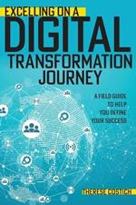 Excelling on a Digital Transformation Journey: A Field Guide to Help You Define Your Success