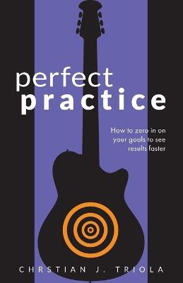 Perfect Practice: How to Zero in on Your Goals and Become a Better Guitar Player Faster - Christian J Triola - cover