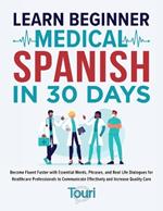 Learn Beginner Medical Spanish in 30 Days: Become Fluent Faster with Essential Words, Phrases, and Real Life Dialogues for Healthcare Professionals to Communicate Effectively and Increase Quality Care