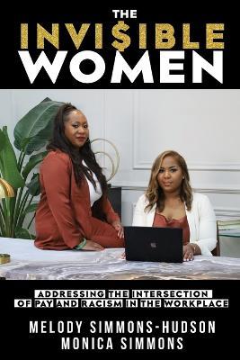 The Invisible Women: Addressing the Intersection of Pay and Racism In The Workplace - Melody Simmons,Monica Simmons - cover