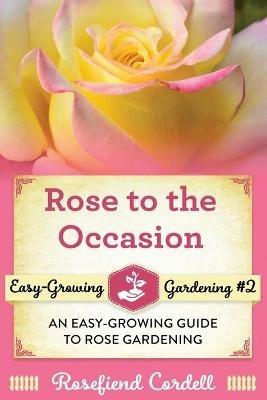 Rose to the Occasion: An Easy-Growing Guide to Rose Gardening - Rosefiend Cordell - cover