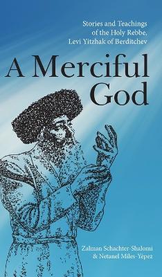 A Merciful God: Stories and Teachings of the Holy Rebbe, Levi Yitzhak of Berditchev - Zalman Schachter-Shalomi,Netanel Miles-Yépez - cover