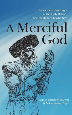 A Merciful God: Stories and Teachings of the Holy Rebbe, Levi Yitzhak of Berditchev - Zalman Schachter-Shalomi,Netanel Miles-Yépez - cover