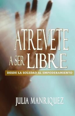 Atrevete a Ser Libre: Desde La Soledad Al Empoderamiento - Julia Manriquez - cover