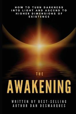 The Awakening: How to Turn Darkness Into Light and Ascend to Higher Dimensions of Existence - Dan Desmarques - cover
