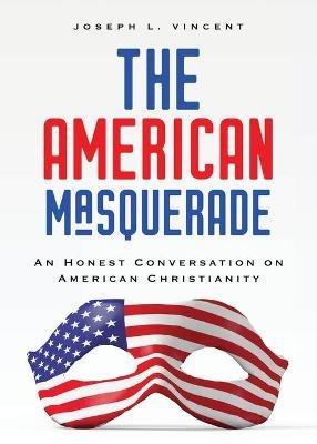 The American Masquerade: An Honest Conversation on American Christianity - Joseph L Vincent - cover
