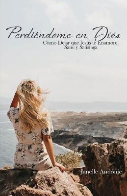 Perdiéndome en Dios: Cómo Dejar que Jesús te Enamore, Sane y Satisfaga - Janelle Andonie - cover