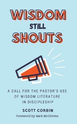 Wisdom Still Shouts: A Call for the Pastor's Use of Wisdom Literature in Discipleship - Scott Corbin - cover