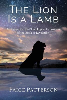 The Lion Is a Lamb: An Exegetical and Theological Exposition of the Book of Revelation - Paige Patterson - cover