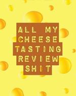 All My Cheese Tasting Review Shit: Cheese Tasting Journal Turophile Tasting and Review Notebook Wine Tours Cheese Daily Review Rinds Rennet Affineurs Solidified Curds
