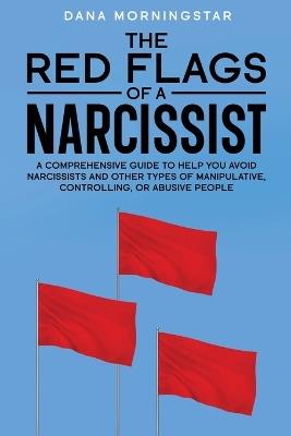 The Red Flags of a Narcissist: A Comprehensive Guide to Help You Avoid Narcissists and Other Types of Manipulative, Controlling, or Abusive People - Dana Morningstar - cover