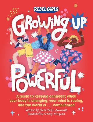 Growing Up Powerful: A Guide to Keeping Confident When Your Body Is Changing, Your Mind Is Racing, and the World Is . . . Complicated - Rebel Girls,Nona Willis Aronowitz - cover