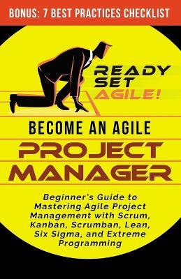Become an Agile Project Manager: Beginner's Guide to Mastering Agile Project Management with Scrum, Kanban, Scrumban, Lean, Six Sigma, and Extreme Programming - Ready Set Agile - cover