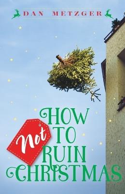 How Not to Ruin Christmas: Don't Miss the Miracle of God's Greatest Gift - Dan Metzger - cover