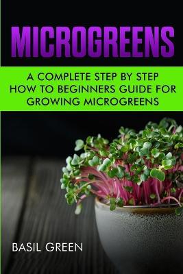 Microgreens: A Complete Step By Step How To Beginners Guide For Growing Microgreens - Basil Green - cover