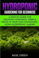 Hydroponic Gardening For Beginners: A How to Guide For Growing Vegetables, Herbs & Fruits in Your Own Self Sustainable Home Hydroponic Garden
