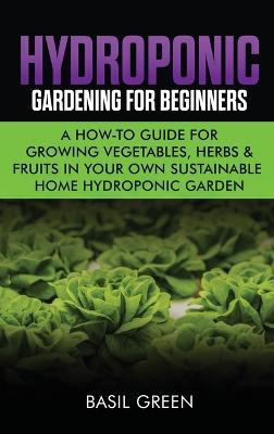 Hydroponic Gardening For Beginners: A How to Guide For Growing Vegetables, Herbs & Fruits in Your Own Self Sustainable Home Hydroponic Garden - Basil Green - cover