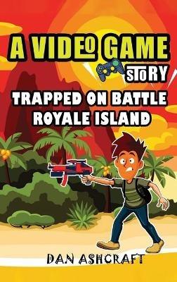 A Video Game Story: Trapped On Battle Royale Island (Video Game Novels For Kids) - Dan Ashcraft - cover