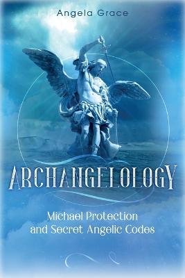 Archangelology: Michael Protection and Secret Angelic Codes - Angela Grace - cover