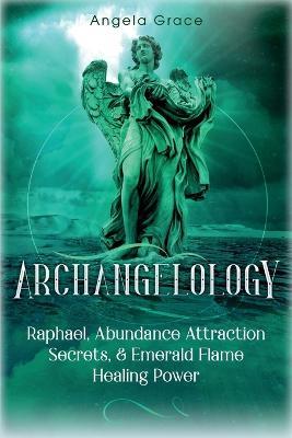 Archangelology: Raphael, Abundance Attraction Secrets, & Emerald Flame Healing Power - Angela Grace - cover