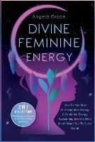Divine Feminine Energy: How To Manifest With Goddess Energy, & Feminine Energy Awakening Secrets They Don't Want You To Know About (Manifesting For Women & Feminine Energy Awakening 2 In 1 Collection) - Angela Grace - cover