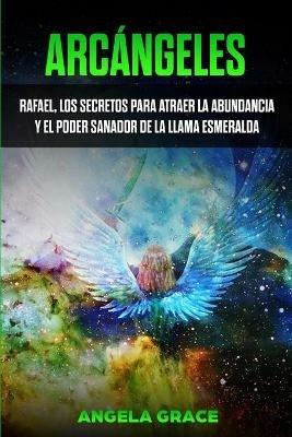 Arcangeles: Rafael, los secretos para atraer la abundancia y el poder sanador de la llama esmeralda - Angela Grace - cover