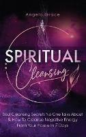 Spiritual Cleansing: Soul Cleansing Secrets No One Talks About & How To Cleanse Negative Energy From Your House In 7 Days (Positive Energy For Home) - Angela Grace - cover