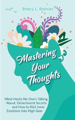 Mastering Your Thoughts: Mind-Hacks No One's Talking About, Detachment Secrets and How to Kick Inner Emotions Into High Gear - Stacy L Rainier - cover