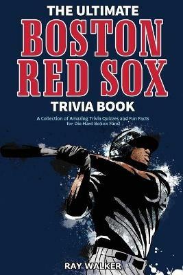 The Ultimate Boston Red Sox Trivia Book: A Collection of Amazing Trivia Quizzes and Fun Facts for Die-Hard BoSox Fans! - Ray Walker - cover