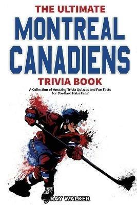 The Ultimate Montreal Canadiens Trivia Book: A Collection of Amazing Trivia Quizzes and Fun Facts for Die-Hard Habs Fans! - Ray Walker - cover
