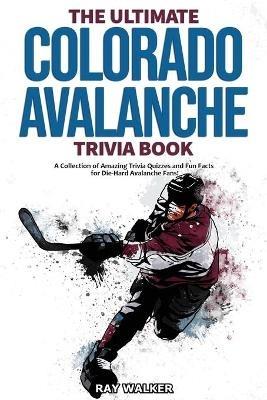 The Ultimate Colorado Avalanche Trivia Book: A Collection of Amazing Trivia Quizzes and Fun Facts for Die-Hard Avalanche Fans! - Ray Walker - cover