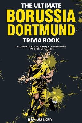 The Ultimate Borussia Dortmund Trivia Book: A Collection of Amazing Trivia Quizzes and Fun Facts for Die-Hard Borussia DVB Fans! - Ray Walker - cover