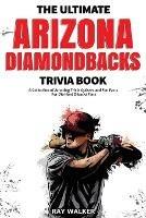 The Ultimate Arizona Diamondbacks Trivia Book: A Collection of Amazing Trivia Quizzes and Fun Facts for Die-Hard D-backs Fans!