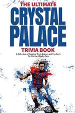 The Ultimate Crystal Palace FC Trivia Book: A Collection of Amazing Trivia Quizzes and Fun Facts for Die-Hard Eagles Fans!