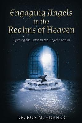 Engaging Angels in the Realms of Heaven: Opening the Door to the Angelic Realm - Ron M Horner - cover